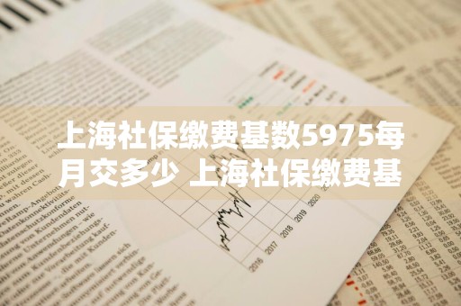 上海社保缴费基数5975每月交多少 上海社保缴费基数5975每月交多少钱