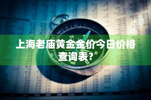 上海老庙黄金金价今日价格查询表？