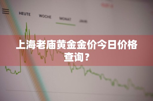 上海老庙黄金金价今日价格查询？