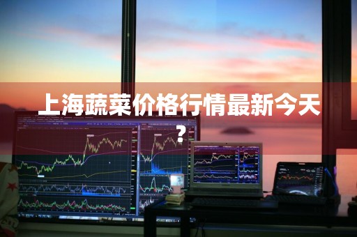 上海蔬菜价格行情最新今天？