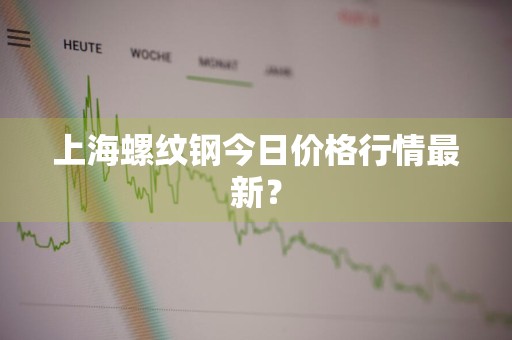上海螺纹钢今日价格行情最新?