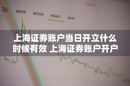 上海证券账户当日开立什么时候有效 上海证券账户开户后什么时间交易