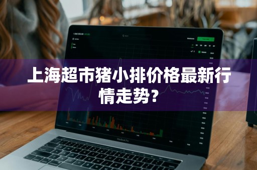 上海超市猪小排价格最新行情走势？