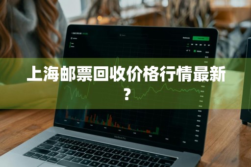上海邮票回收价格行情最新？