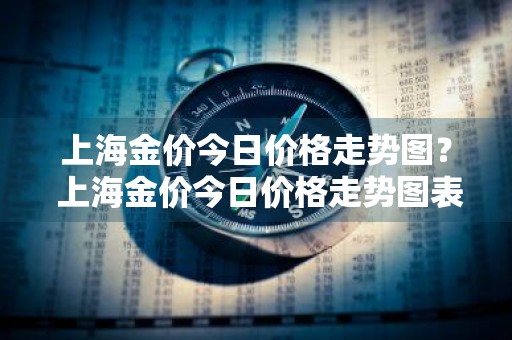 上海金价今日价格走势图？ 上海金价今日价格走势图表最新