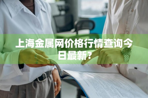 上海金属网价格行情查询今日最新?