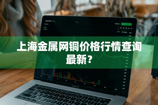 上海金属网铜价格行情查询最新？