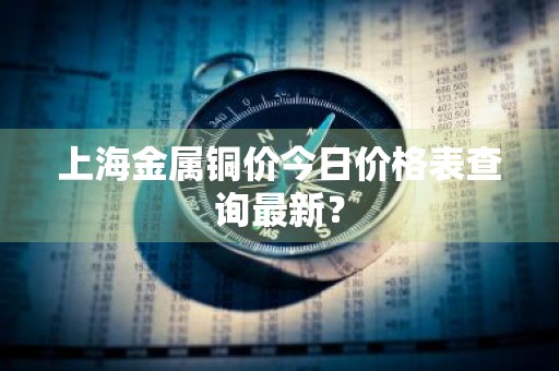 上海金属铜价今日价格表查询最新？