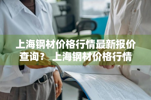 上海钢材价格行情最新报价查询？ 上海钢材价格行情最新报价查询表