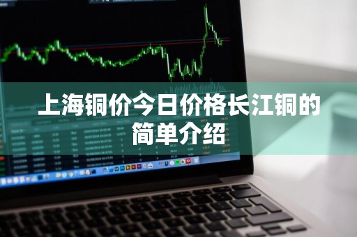 上海铜价今日价格长江铜的简单介绍
