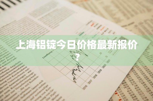 上海铝锭今日价格最新报价?