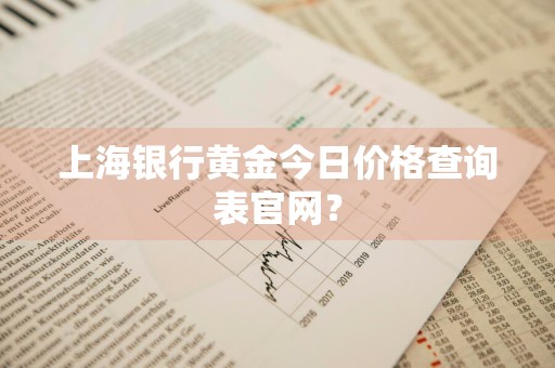 上海银行黄金今日价格查询表官网？