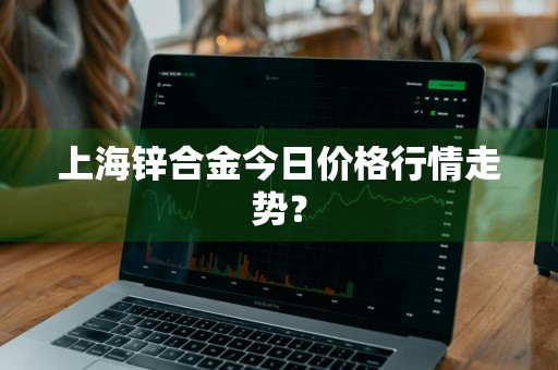 上海锌合金今日价格行情走势？