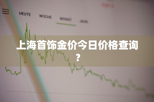 上海首饰金价今日价格查询？