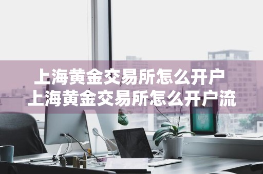 上海黄金交易所怎么开户 上海黄金交易所怎么开户流程