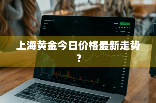 上海黄金今日价格最新走势？