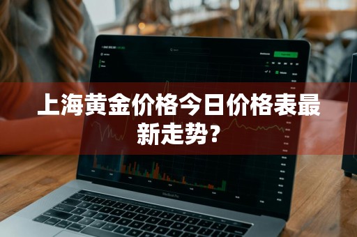 上海黄金价格今日价格表最新走势？