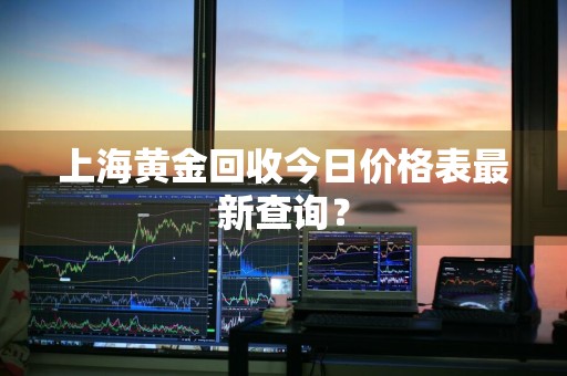上海黄金回收今日价格表最新查询？