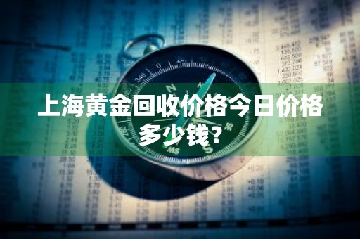 上海黄金回收价格今日价格多少钱？