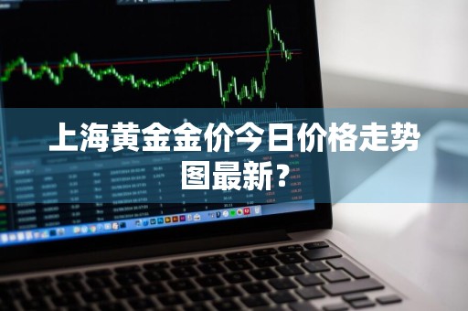 上海黄金金价今日价格走势图最新？