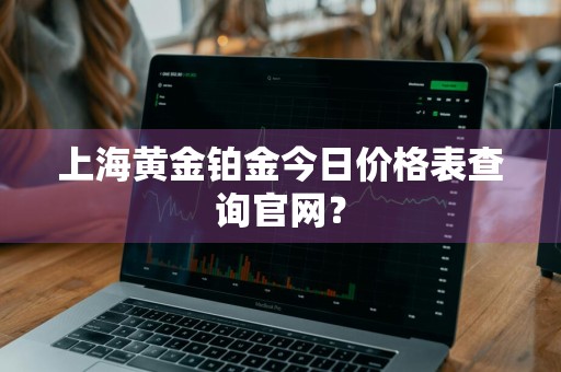 上海黄金铂金今日价格表查询官网？