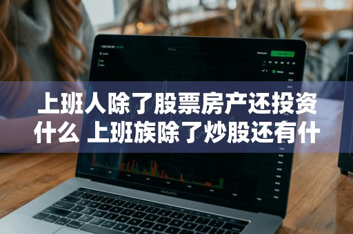 上班人除了股票房产还投资什么 上班族除了炒股还有什么副业