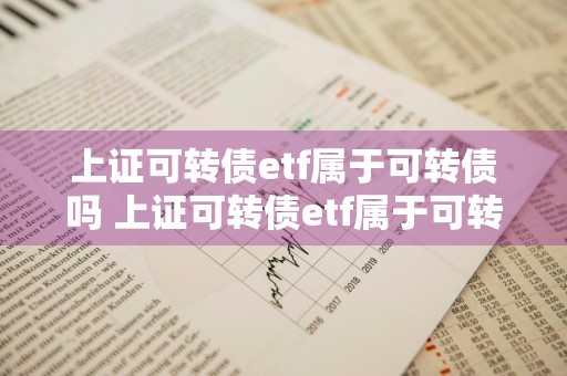 上证可转债etf属于可转债吗 上证可转债etf属于可转债吗为什么
