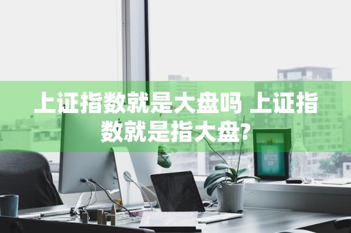 上证指数就是大盘吗 上证指数就是指大盘?