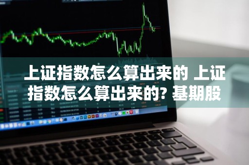 上证指数怎么算出来的 上证指数怎么算出来的? 基期股票8只股票市值