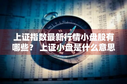 上证指数最新行情小盘股有哪些？ 上证小盘是什么意思