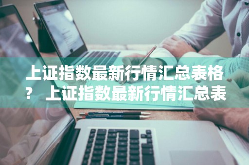 上证指数最新行情汇总表格？ 上证指数最新行情汇总表格下载