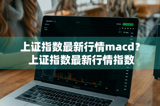 上证指数最新行情macd？ 上证指数最新行情指数