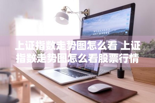 上证指数走势图怎么看 上证指数走势图怎么看股票行情