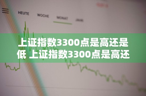 上证指数3300点是高还是低 上证指数3300点是高还是低呢