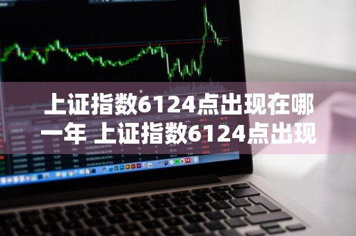 上证指数6124点出现在哪一年 上证指数6124点出现在哪一年?