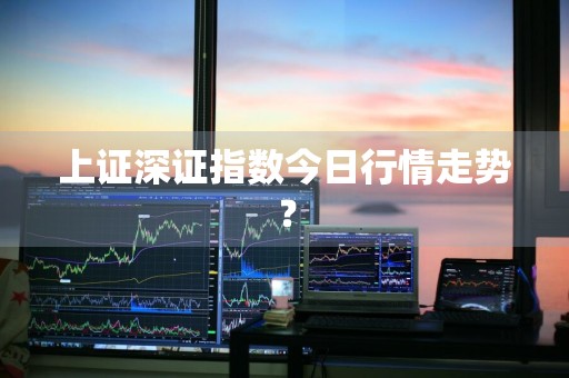 上证深证指数今日行情走势？