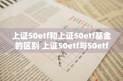 上证50etf和上证50etf基金的区别 上证50etf与50etf基金有什么区别