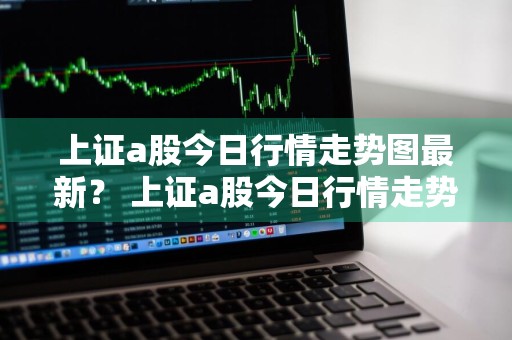 上证a股今日行情走势图最新？ 上证a股今日行情走势图最新