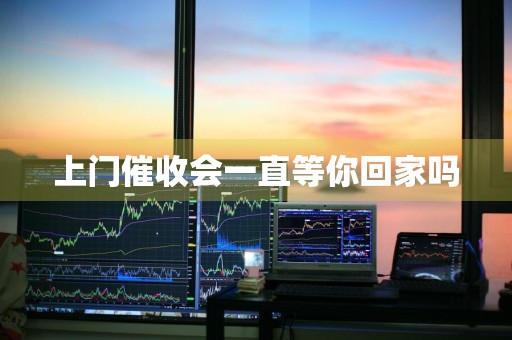 上门催收会一直等你回家吗