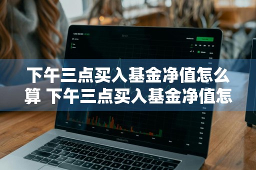 下午三点买入基金净值怎么算 下午三点买入基金净值怎么算的