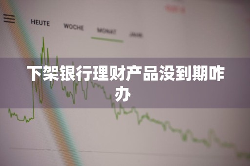 下架银行理财产品没到期咋办 