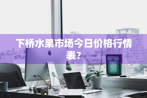 下桥水果市场今日价格行情表?
