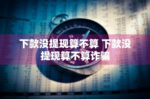 下款没提现算不算 下款没提现算不算诈骗