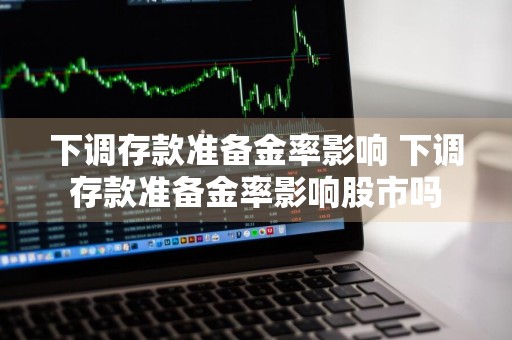 下调存款准备金率影响 下调存款准备金率影响股市吗