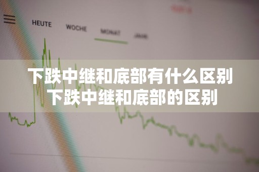 下跌中继和底部有什么区别 下跌中继和底部的区别