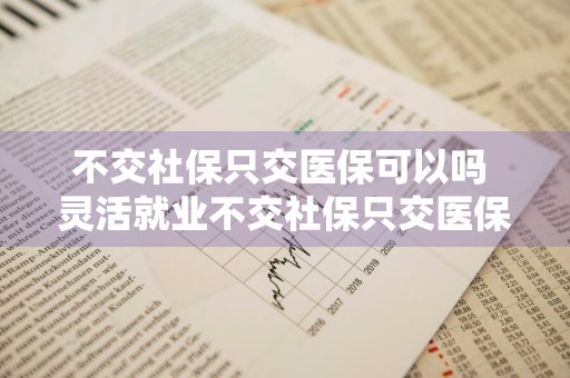 不交社保只交医保可以吗 灵活就业不交社保只交医保可以吗