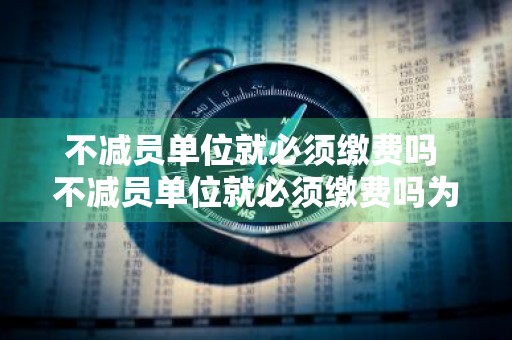 不减员单位就必须缴费吗 不减员单位就必须缴费吗为什么