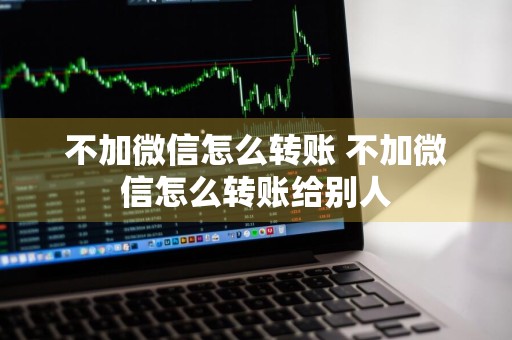 不加微信怎么转账 不加微信怎么转账给别人
