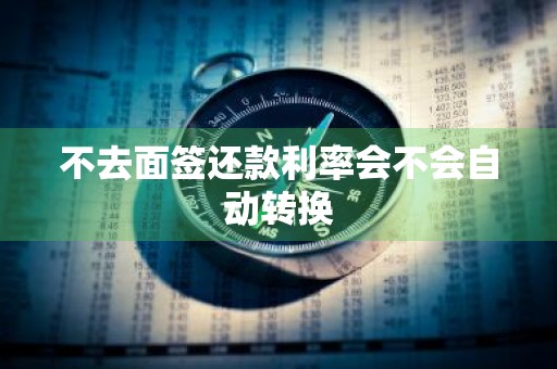 不去面签还款利率会不会自动转换