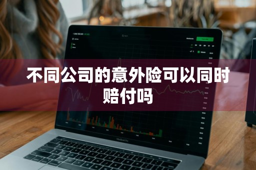 不同公司的意外险可以同时赔付吗